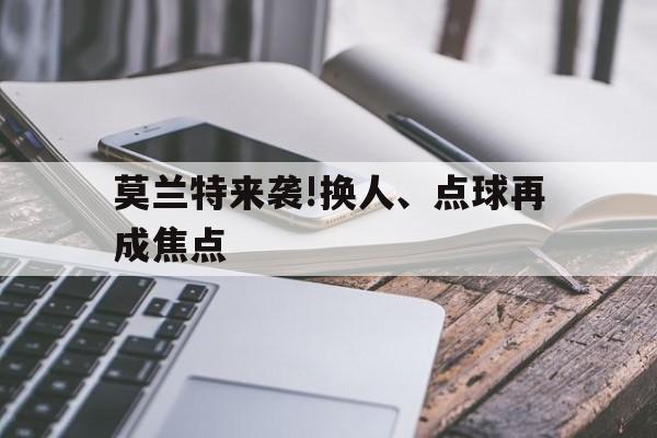 莫兰特来袭!换人、点球再成焦点的简单介绍